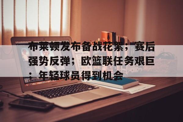 布莱顿发布备战花絮；赛后强势反弹；欧篮联任务艰巨；年轻球员得到机会的简单介绍-英雄联盟赔率