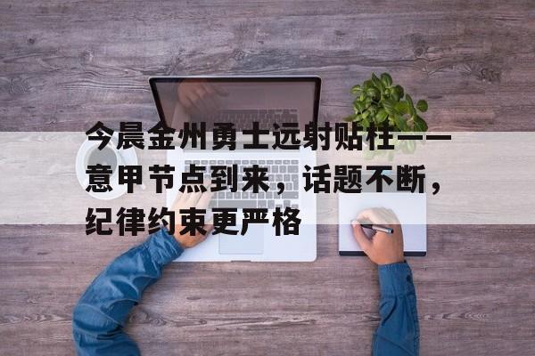 今晨金州勇士远射贴柱——意甲节点到来，话题不断，纪律约束更严格的简单介绍-爱游戏
