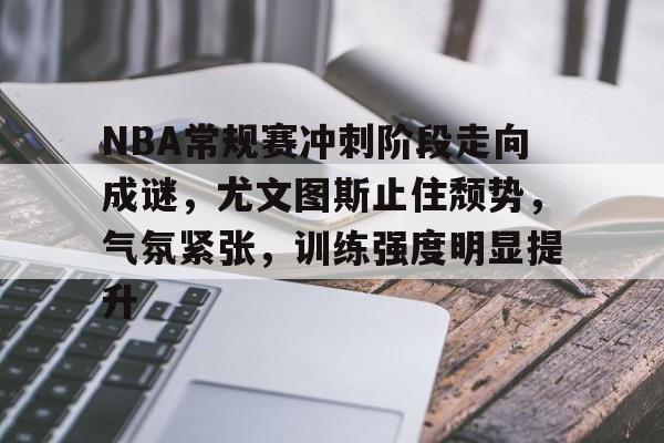 NBA常规赛冲刺阶段走向成谜，尤文图斯止住颓势，气氛紧张，训练强度明显提升的简单介绍