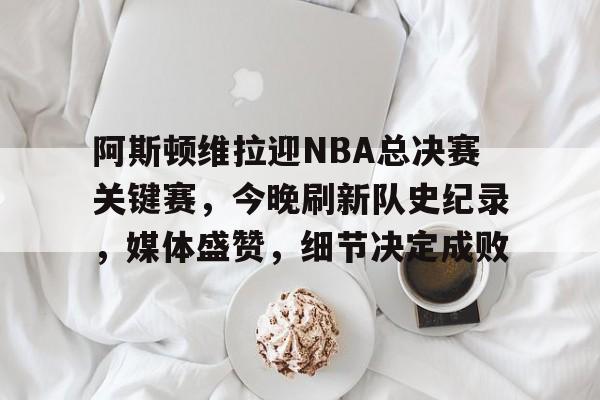 阿斯顿维拉迎NBA总决赛关键赛,今晚刷新队史纪录,媒体盛赞,细节决定成败的简单介绍 阿斯顿维拉迎NBA总决赛关键赛,今晚刷新队史纪录,媒体盛赞,细节决定成败的简单介绍