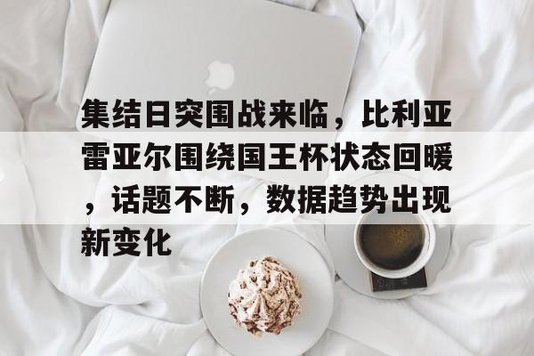 包含集结日突围战来临,比利亚雷亚尔围绕国王杯状态回暖,话题不断,数据趋势出现新变化的词条 包含集结日突围战来临,比利亚雷亚尔围绕国王杯状态回暖,话题不断,数据趋势出现新变化的词条