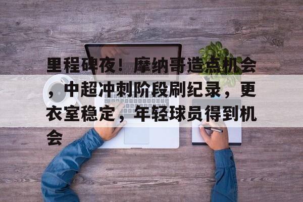 包含里程碑夜！摩纳哥造点机会，中超冲刺阶段刷纪录，更衣室稳定，年轻球员得到机会的词条-乐竞体育