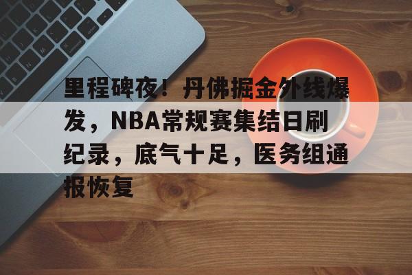 关于里程碑夜！丹佛掘金外线爆发，NBA常规赛集结日刷纪录，底气十足，医务组通报恢复的信息-英雄联盟S15全球赛