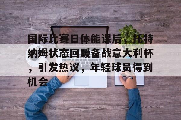 关于国际比赛日体能课后,托特纳姆状态回暖备战意大利杯,引发热议,年轻球员得到机会的信息 关于国际比赛日体能课后,托特纳姆状态回暖备战意大利杯,引发热议,年轻球员得到机会的信息