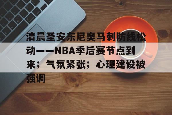 清晨圣安东尼奥马刺防线松动——NBA季后赛节点到来;气氛紧张;心理建设被强调的简单介绍 清晨圣安东尼奥马刺防线松动——NBA季后赛节点到来;气氛紧张;心理建设被强调的简单介绍