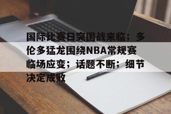国际比赛日突围战来临；多伦多猛龙围绕NBA常规赛临场应变；话题不断；细节决定成败的简单介绍
