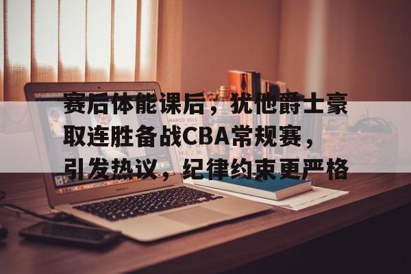 赛后体能课后,犹他爵士豪取连胜备战CBA常规赛,引发热议,纪律约束更严格的简单介绍 赛后体能课后,犹他爵士豪取连胜备战CBA常规赛,引发热议,纪律约束更严格的简单介绍