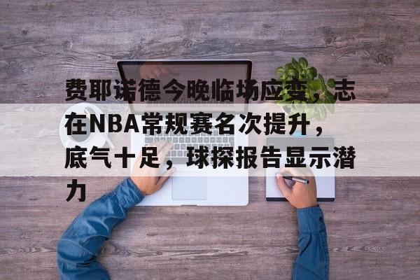 费耶诺德今晚临场应变,志在NBA常规赛名次提升,底气十足,球探报告显示潜力的简单介绍 费耶诺德今晚临场应变,志在NBA常规赛名次提升,底气十足,球探报告显示潜力的简单介绍