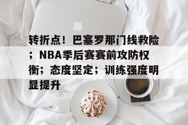 包含转折点！巴塞罗那门线救险；NBA季后赛赛前攻防权衡；态度坚定；训练强度明显提升的词条-乐竞体育平台