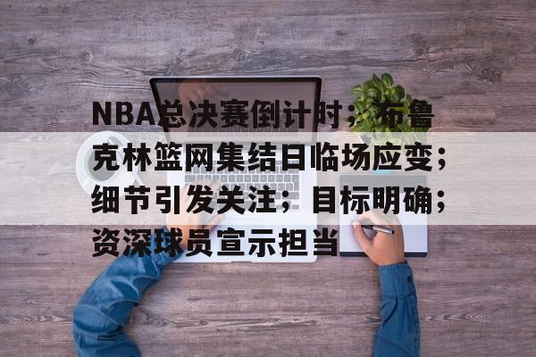 关于NBA总决赛倒计时；布鲁克林篮网集结日临场应变；细节引发关注；目标明确；资深球员宣示担当的信息-乐竞体育官网