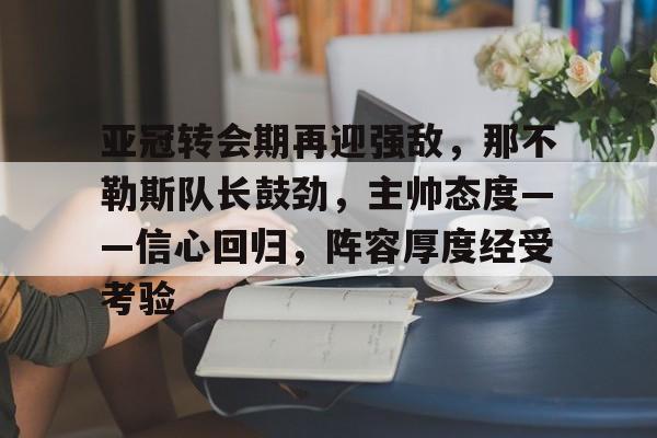 关于亚冠转会期再迎强敌，那不勒斯队长鼓劲，主帅态度——信心回归，阵容厚度经受考验的信息-开云