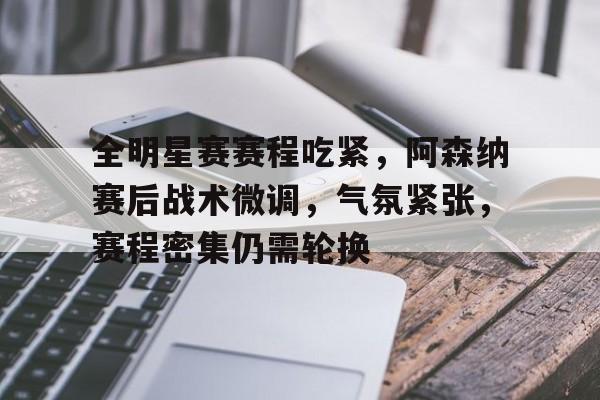 包含全明星赛赛程吃紧，阿森纳赛后战术微调，气氛紧张，赛程密集仍需轮换的词条
