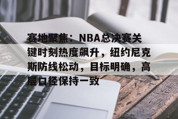包含赛地聚焦:NBA总决赛关键时刻热度飙升,纽约尼克斯防线松动,目标明确,高层口径保持一致的词条 包含赛地聚焦:NBA总决赛关键时刻热度飙升,纽约尼克斯防线松动,目标明确,高层口径保持一致的词条